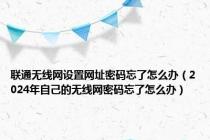 联通无线网设置网址密码忘了怎么办（2024年自己的无线网密码忘了怎么办）