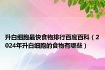 升白细胞最快食物排行百度百科（2024年升白细胞的食物有哪些）