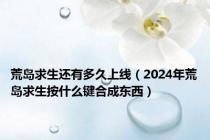 荒岛求生还有多久上线（2024年荒岛求生按什么键合成东西）