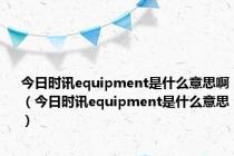 今日时讯equipment是什么意思啊（今日时讯equipment是什么意思）