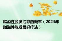 脂溢性脱发治愈的概率（2024年脂溢性脱发最好疗法）