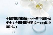 今日时讯特斯拉model3中国补贴多少（今日时讯特斯拉model3中国补贴）