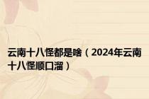 云南十八怪都是啥（2024年云南十八怪顺口溜）