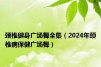 颈椎健身广场舞全集（2024年颈椎病保健广场舞）