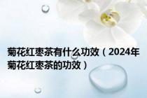 菊花红枣茶有什么功效（2024年菊花红枣茶的功效）