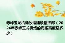 赤峰玉龙机场改造建设指挥部（2024年赤峰玉龙机场的海拔高度是多少）