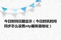 今日时间日期显示（今日时讯时间同步怎么设置ntp服务器地址）