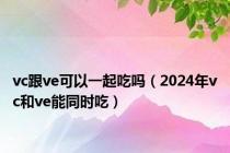 vc跟ve可以一起吃吗（2024年vc和ve能同时吃）