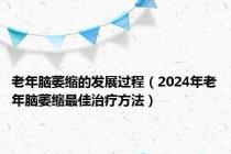 老年脑萎缩的发展过程（2024年老年脑萎缩最佳治疗方法）