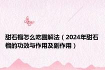 甜石榴怎么吃图解法（2024年甜石榴的功效与作用及副作用）