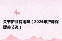 关节护膝有用吗（2024年护膝保暖关节炎）