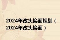 2024年改头换面规划（2024年改头换面）