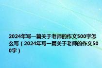 2024年写一篇关于老师的作文500字怎么写（2024年写一篇关于老师的作文500字）