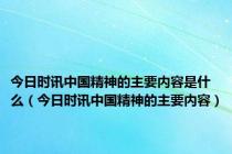 今日时讯中国精神的主要内容是什么（今日时讯中国精神的主要内容）