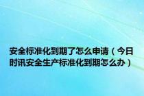 安全标准化到期了怎么申请（今日时讯安全生产标准化到期怎么办）