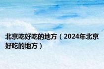 北京吃好吃的地方（2024年北京好吃的地方）