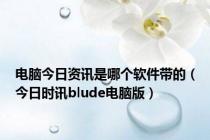 电脑今日资讯是哪个软件带的（今日时讯blude电脑版）