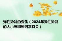 弹性势能的变化（2024年弹性势能的大小与哪些因素有关）