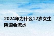 2024年为什么12岁女生阴道会流水