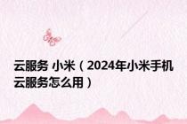 云服务 小米（2024年小米手机云服务怎么用）