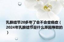 乳腺结节20多年了会不会变癌症（2024年乳腺结节是什么原因导致的）