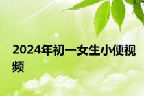 2024年初一女生小便视频