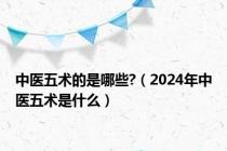 中医五术的是哪些?（2024年中医五术是什么）