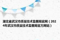 湖北省武汉市质量技术监督局官网（2024年武汉市质量技术监督局官方网站）