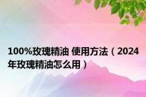 100%玫瑰精油 使用方法（2024年玫瑰精油怎么用）