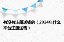 有没有注册送钱的（2024年什么平台注册送钱）