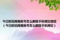 今日时讯网易账号怎么解除手机绑定微信（今日时讯网易账号怎么解除手机绑定）