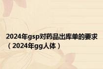 2024年gsp对药品出库单的要求（2024年gg人体）