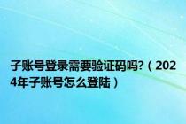 子账号登录需要验证码吗?（2024年子账号怎么登陆）