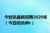 今时讯最新招聘2020年（今日时讯帅t）