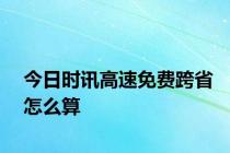 今日时讯高速免费跨省怎么算