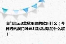 澳门风云3监狱里唱的歌叫什么（今日时讯澳门风云3监狱里唱的什么歌）