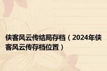 侠客风云传结局存档（2024年侠客风云传存档位置）