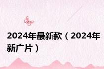 2024年最新款（2024年新广片）