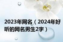 2023年网名（2024年好听的网名男生2字）