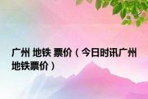 广州 地铁 票价（今日时讯广州地铁票价）