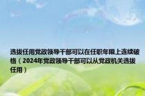 选拔任用党政领导干部可以在任职年限上连续破格（2024年党政领导干部可以从党政机关选拔任用）