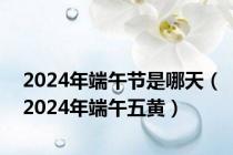 2024年端午节是哪天（2024年端午五黄）