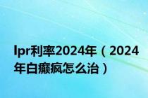 lpr利率2024年（2024年白癫疯怎么治）