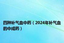 四种补气血中药（2024年补气血的中成药）