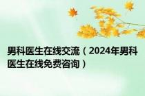 男科医生在线交流（2024年男科医生在线免费咨询）