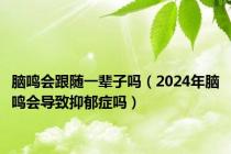 脑鸣会跟随一辈子吗（2024年脑鸣会导致抑郁症吗）