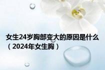 女生24岁胸部变大的原因是什么（2024年女生胸）