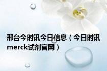 邢台今时讯今日信息（今日时讯merck试剂官网）