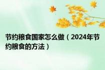 节约粮食国家怎么做（2024年节约粮食的方法）