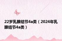 22岁乳腺结节4a类（2024年乳腺结节4a类）